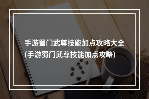 手游蜀门武尊技能加点攻略大全(手游蜀门武尊技能加点攻略)