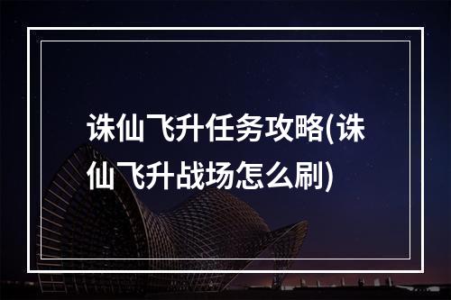 诛仙飞升任务攻略(诛仙飞升战场怎么刷)