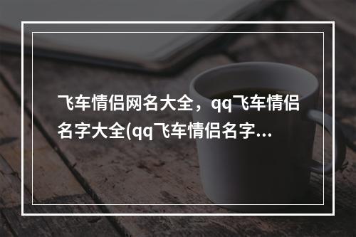 飞车情侣网名大全，qq飞车情侣名字大全(qq飞车情侣名字)