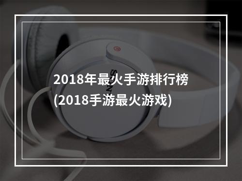 2018年最火手游排行榜(2018手游最火游戏)