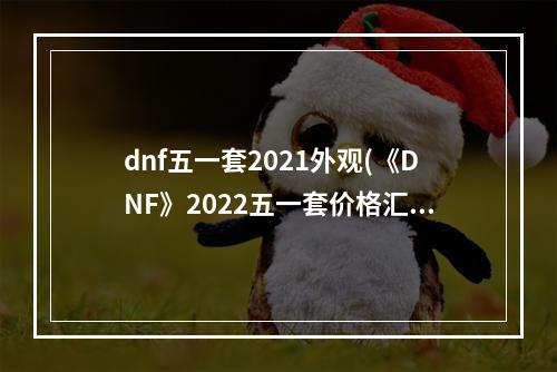 dnf五一套2021外观(《DNF》2022五一套价格汇总一览 最新五一套外观预览  )