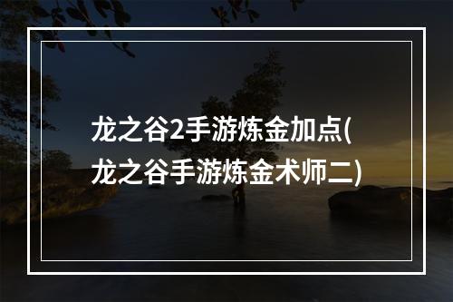 龙之谷2手游炼金加点(龙之谷手游炼金术师二)