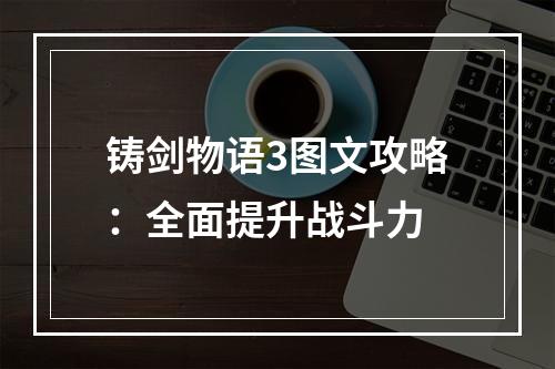 铸剑物语3图文攻略：全面提升战斗力