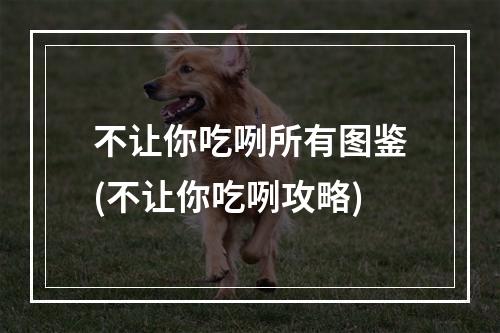 不让你吃咧所有图鉴(不让你吃咧攻略)