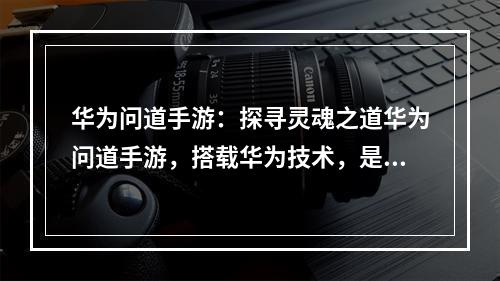 华为问道手游：探寻灵魂之道华为问道手游，搭载华为技术，是一款以武侠为题材的冒险游戏。它富有东方神韵，以传统武侠小说为蓝本，讲述了一个探寻灵魂之道的故事。本文将为