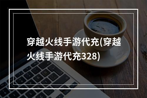 穿越火线手游代充(穿越火线手游代充328)