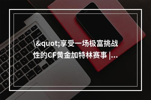 \"享受一场极富挑战性的CF黄金加特林赛事 | 首吃蟹的绝佳机会\"