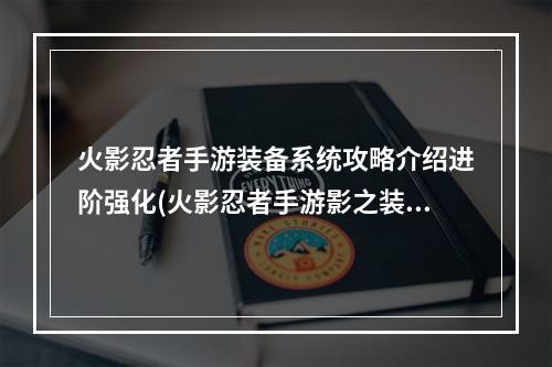 火影忍者手游装备系统攻略介绍进阶强化(火影忍者手游影之装备)