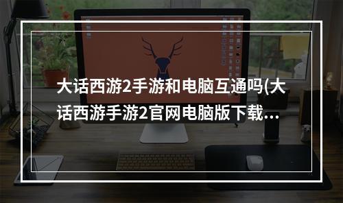 大话西游2手游和电脑互通吗(大话西游手游2官网电脑版下载安装)