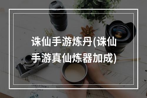 诛仙手游炼丹(诛仙手游真仙炼器加成)