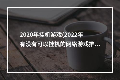 2020年挂机游戏(2022年有没有可以挂机的网络游戏推荐 比较流行的挂机)