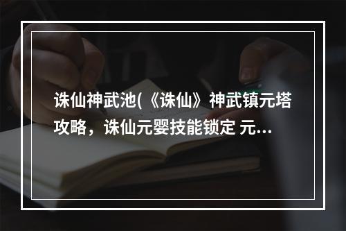 诛仙神武池(《诛仙》神武镇元塔攻略，诛仙元婴技能锁定 元婴技能)