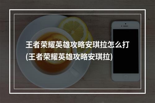 王者荣耀英雄攻略安琪拉怎么打(王者荣耀英雄攻略安琪拉)