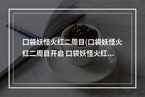 囗袋妖怪火红二周目(口袋妖怪火红二周目开启 口袋妖怪火红 )