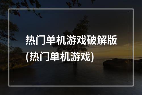 热门单机游戏破解版(热门单机游戏)