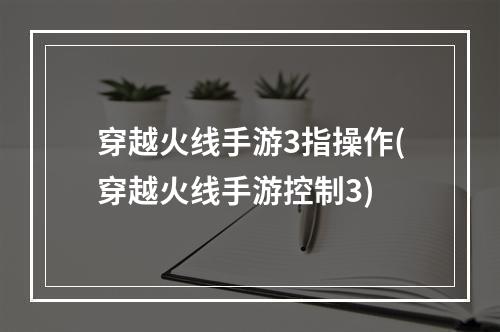 穿越火线手游3指操作(穿越火线手游控制3)