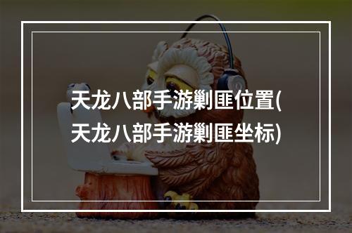 天龙八部手游剿匪位置(天龙八部手游剿匪坐标)