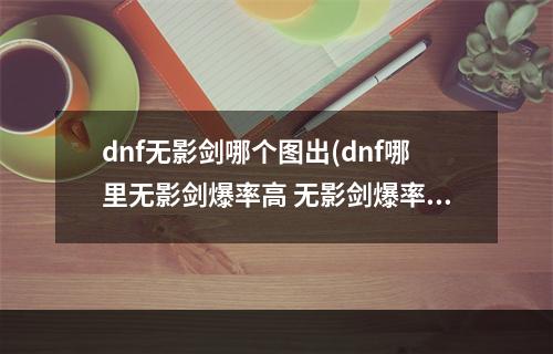 dnf无影剑哪个图出(dnf哪里无影剑爆率高 无影剑爆率高的地图 )