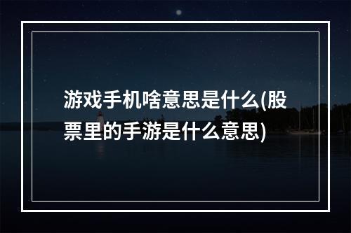 游戏手机啥意思是什么(股票里的手游是什么意思)