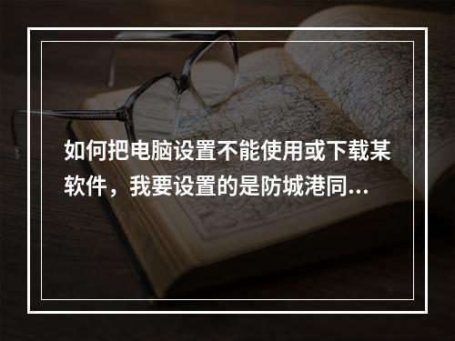 如何把电脑设置不能使用或下载某软件，我要设置的是防城港同城游(防城港同城游戏)