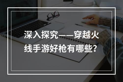 深入探究——穿越火线手游好枪有哪些？