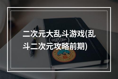 二次元大乱斗游戏(乱斗二次元攻略前期)