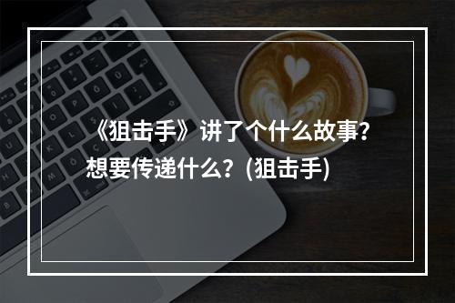 《狙击手》讲了个什么故事？想要传递什么？(狙击手)