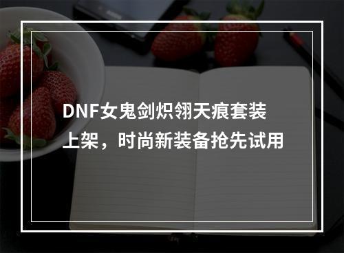 DNF女鬼剑炽翎天痕套装上架，时尚新装备抢先试用