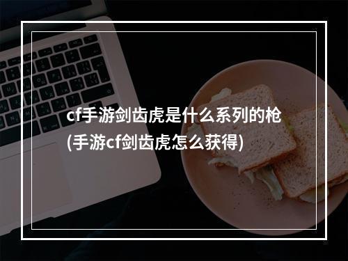 cf手游剑齿虎是什么系列的枪(手游cf剑齿虎怎么获得)