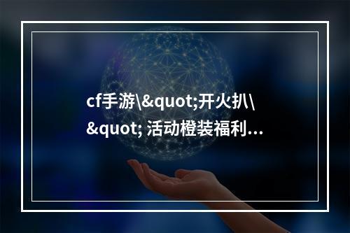 cf手游\"开火扒\" 活动橙装福利大揭秘！(每位玩家必看)( cf手游\"开火扒\" 活动橙色美妙瞬间，你get到了吗