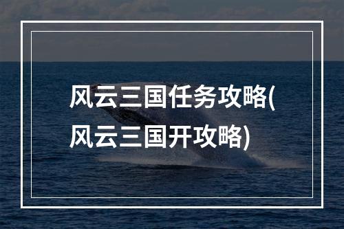 风云三国任务攻略(风云三国开攻略)