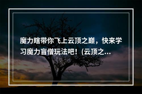 魔力瞎带你飞上云顶之巅，快来学习魔力盲僧玩法吧！(云顶之弈手游S5，打造最强魔力盲僧，技巧大全分享！)