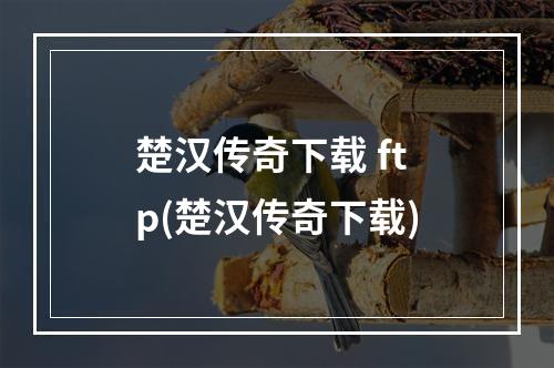 楚汉传奇下载 ftp(楚汉传奇下载)