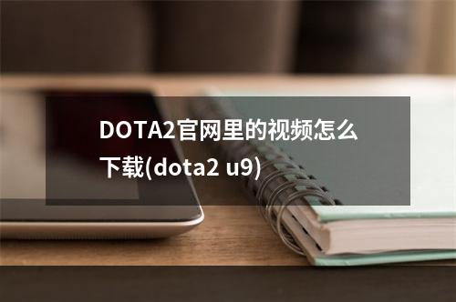 DOTA2官网里的视频怎么下载(dota2 u9)