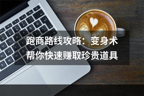 跑商路线攻略：变身术帮你快速赚取珍贵道具