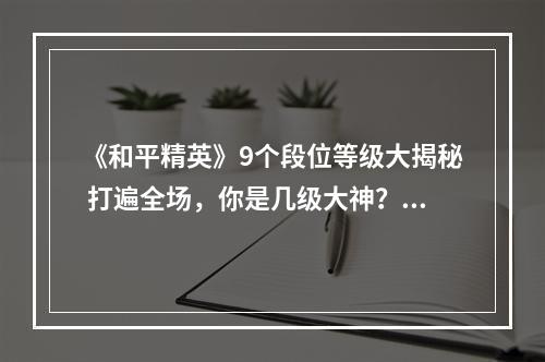 《和平精英》9个段位等级大揭秘 打遍全场，你是几级大神？(高手必看)