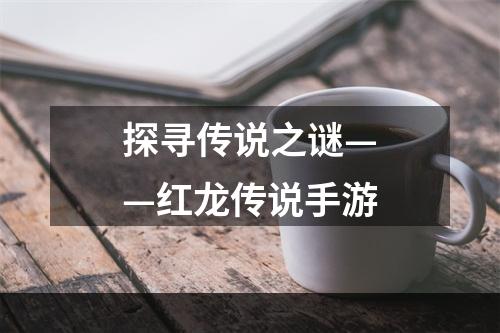 探寻传说之谜——红龙传说手游