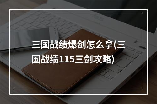 三国战绩爆剑怎么拿(三国战绩115三剑攻略)