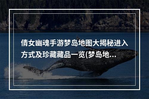 倩女幽魂手游梦岛地图大揭秘进入方式及珍藏藏品一览(梦岛地图宝藏)