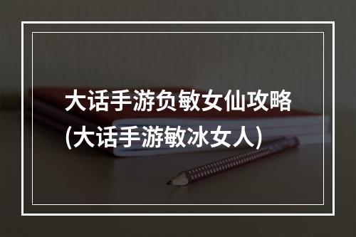 大话手游负敏女仙攻略(大话手游敏冰女人)