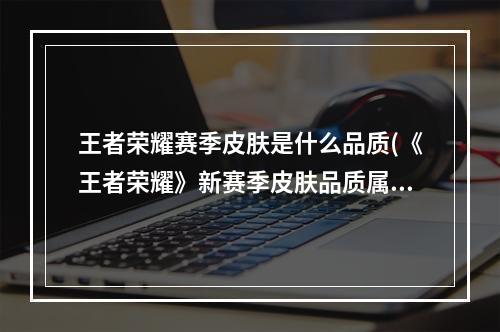 王者荣耀赛季皮肤是什么品质(《王者荣耀》新赛季皮肤品质属于 王者知道答案大全  )