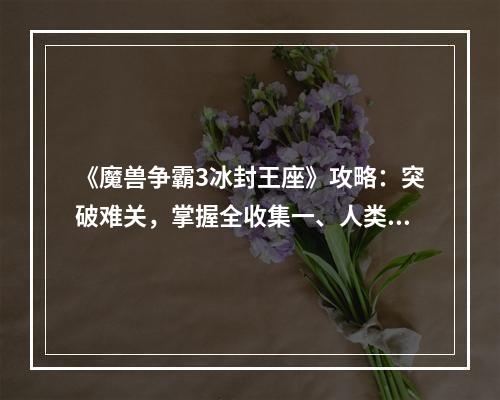 《魔兽争霸3冰封王座》攻略：突破难关，掌握全收集一、人类篇难点攻略：黑齿部落战役在黑齿部落战役中，首要目标是消灭营地内的三个巨魔掌握点。建议先派遣军队占领第一个