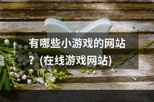 有哪些小游戏的网站？(在线游戏网站)