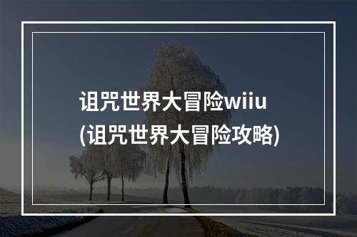 诅咒世界大冒险wiiu(诅咒世界大冒险攻略)