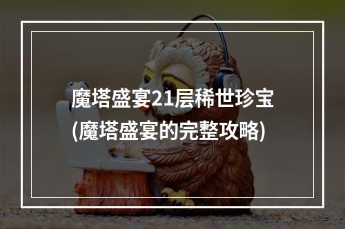 魔塔盛宴21层稀世珍宝(魔塔盛宴的完整攻略)