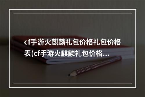 cf手游火麒麟礼包价格礼包价格表(cf手游火麒麟礼包价格表)