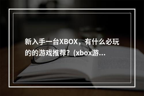 新入手一台XBOX，有什么必玩的的游戏推荐？(xbox游戏)