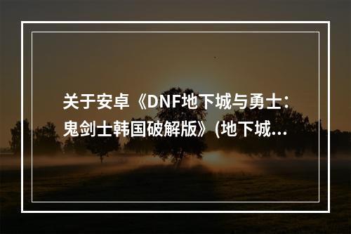 关于安卓《DNF地下城与勇士：鬼剑士韩国破解版》(地下城与勇士破解版)