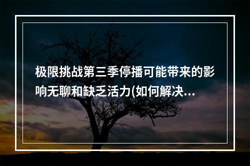 极限挑战第三季停播可能带来的影响无聊和缺乏活力(如何解决无聊和缺乏活力？)