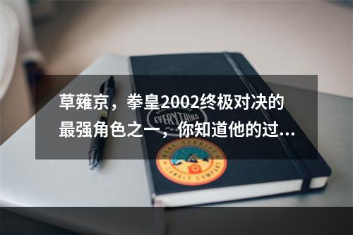 草薙京，拳皇2002终极对决的最强角色之一，你知道他的过人之处吗？（2）草薙京出招全解析，带你掌握最强大的拳王技巧。(）草薙京出招全解析，带你掌握最强大的拳王技